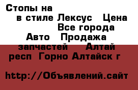 Стопы на Toyota Land Criuser 200 в стиле Лексус › Цена ­ 11 999 - Все города Авто » Продажа запчастей   . Алтай респ.,Горно-Алтайск г.